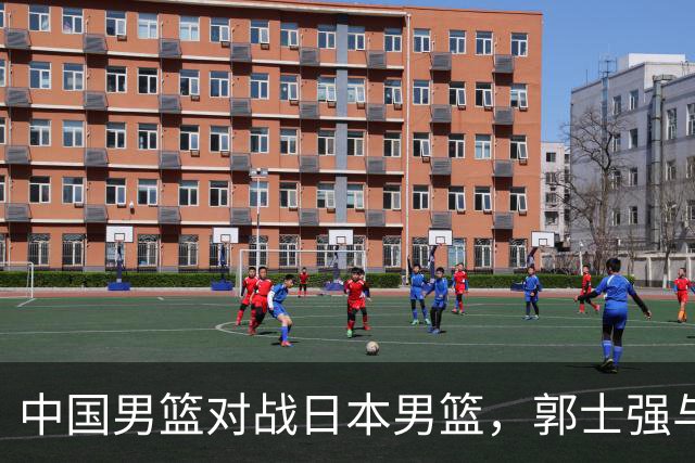 中国男篮对战日本男篮，郭士强与教练组或做三个决定，确立3大新核心