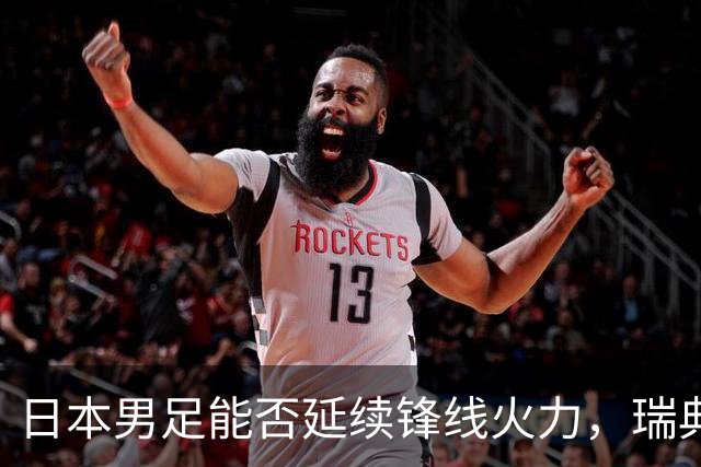 日本男足能否延续锋线火力，瑞典队有何应对？