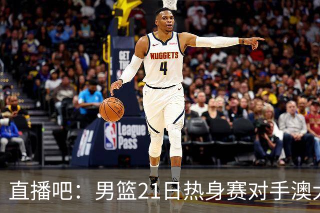 直播吧：男篮21日热身赛对手澳大利亚阵容多是年轻人 超新星在列