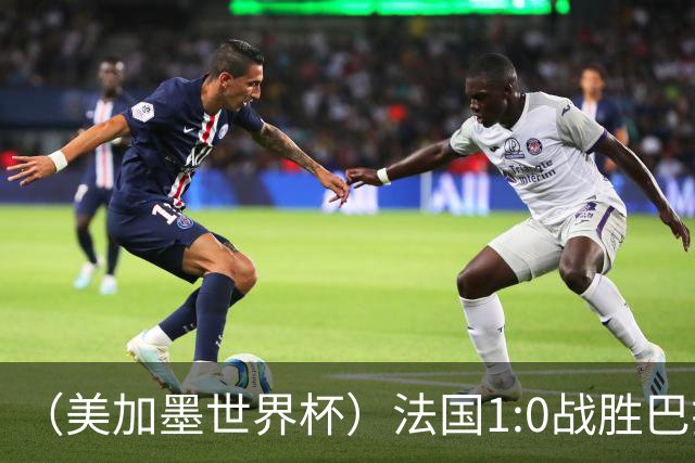（美加墨世界杯）法国1:0战胜巴拉圭 八强战将对阵摩洛哥